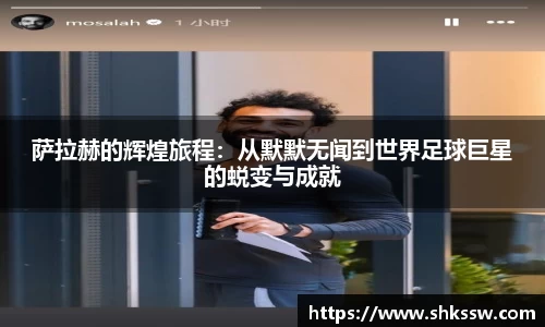 萨拉赫的辉煌旅程：从默默无闻到世界足球巨星的蜕变与成就