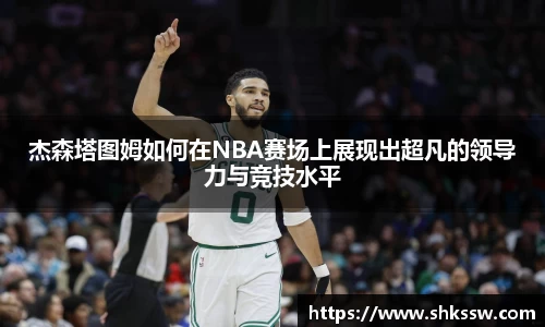 杰森塔图姆如何在NBA赛场上展现出超凡的领导力与竞技水平