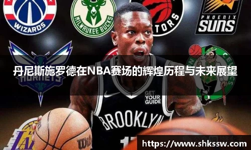 丹尼斯施罗德在NBA赛场的辉煌历程与未来展望
