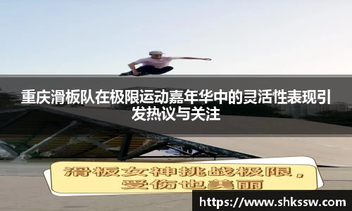 重庆滑板队在极限运动嘉年华中的灵活性表现引发热议与关注