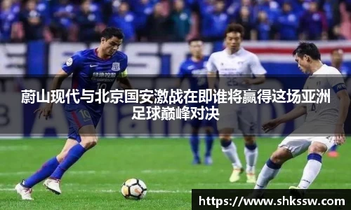 蔚山现代与北京国安激战在即谁将赢得这场亚洲足球巅峰对决